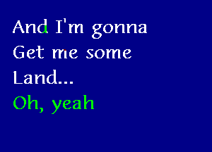 And I'm gonna
Get me some

Land.
Oh, yeah