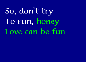So, don't try
To run, honey

Love can be fun