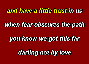 and have a little trust in us
when fear obscures the path
you know we got this far

darling not by love
