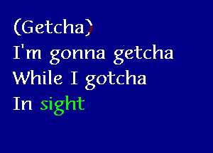 (G etcha)
I'm gonna getcha

While I gotcha
In sight