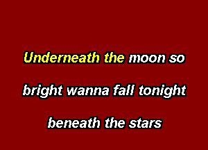 Underneath the moon so

bright wanna fall tonight

beneath the stars