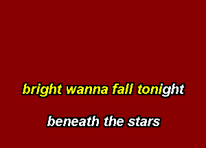 bright wanna fall tonight

beneath the stars