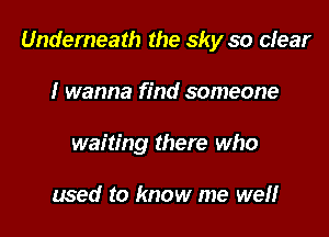 Underneath the sky so clear

I wanna find someone
waiting there who

med to know me we!!