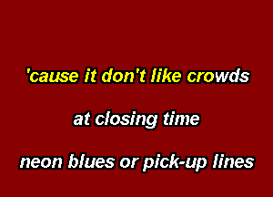 'cause it don't like crowds

at closing time

neon bfues or pick-up fines