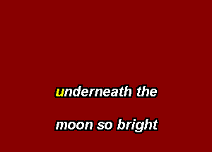 underneath the

moon so bright