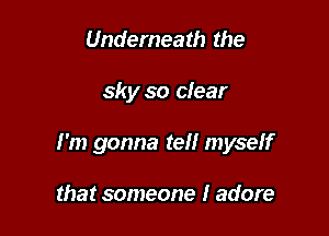 Underneath the

sky so clear

I'm gonna tell myself

that someone I adore