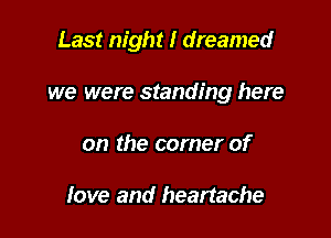 Last night I dreamed

we were standing here
on the corner of

love and heartache