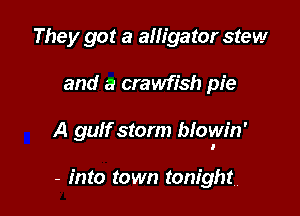 They got a alligator stew

and a crawfish pie

A gulf storm bfowin'

- into town tonight!