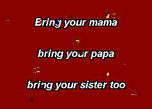 . .r r
Ermg your mama

bring your papa

bring your sister too