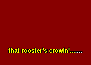 that rooster's crowin' .......