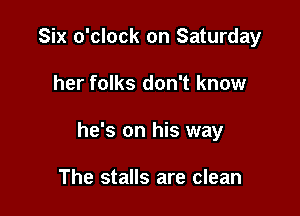 Six o'clock on Saturday

her folks don't know

he's on his way

The stalls are clean