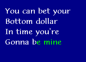 You can bet your
Bottom dollar

In time you're
Gonna be mine