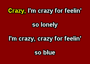 Crazy, I'm crazy for feelin'

so lonely

I'm crazy, crazy for feelin'

so blue
