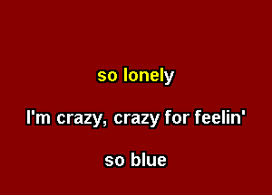 so lonely

I'm crazy, crazy for feelin'

so blue