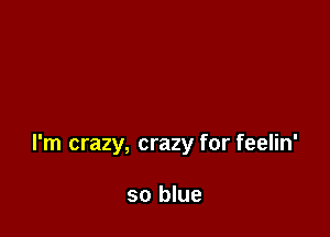 I'm crazy, crazy for feelin'

so blue