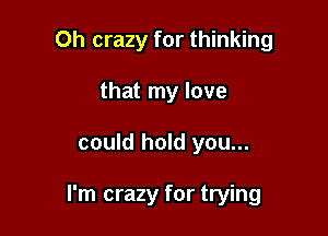 Oh crazy for thinking
that my love

could hold you...

I'm crazy for trying