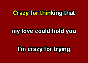 Crazy for thinking that

my love could hold you

I'm crazy for trying