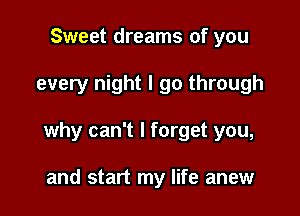 Sweet dreams of you

every night I go through

why can't I forget you,

and start my life anew