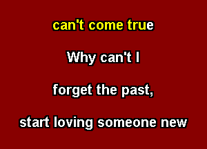 can't come true

Why can't I

forget the past,

start loving someone new