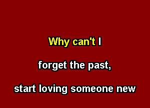 Why can't I

forget the past,

start loving someone new