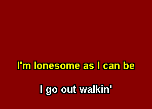 I'm lonesome as I can be

I go out walkin'