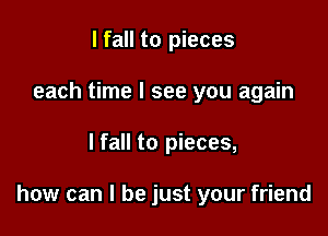 I fall to pieces
each time I see you again

lfall to pieces,

how can I be just your friend