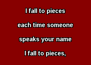 I fall to pieces
each time someone

speaks your name

I fall to pieces,