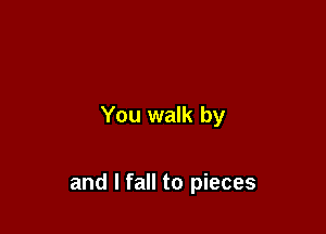 You walk by

and I fall to pieces