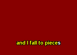 and I fall to pieces