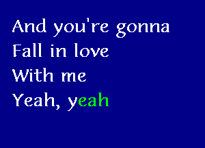 And you're gonna
FaH h1love

With me
Yeah, yeah