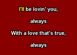 I'll be lovin' you,

always
With a love that's true,

always