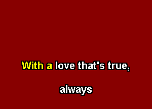 With a love that's true,

always