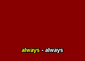 always - always