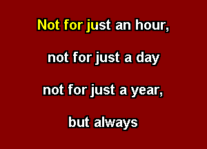 Not forjust an hour,

not forjust a day

not for just a year,

but always