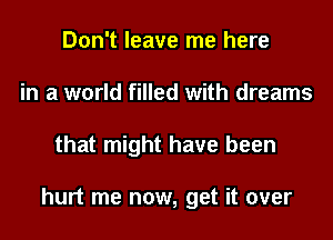 Don't leave me here
in a world filled with dreams
that might have been

hurt me now, get it over