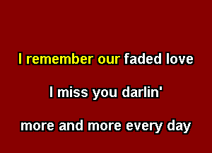 I remember our faded love

I miss you darlin'

more and more every day