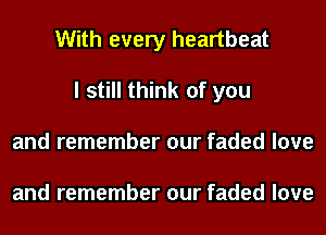 With every heartbeat
I still think of you
and remember our faded love

and remember our faded love