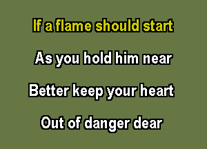 If a flame should start

As you hold him near

Better keep your heart

Out of danger dear