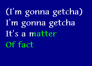 (I'm gonna getcha)
I'm gonna getcha

It's a matter
Of fact