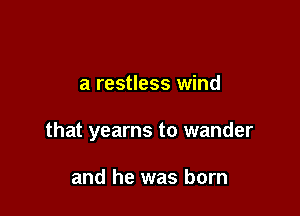 a restless wind

that yearns to wander

and he was born