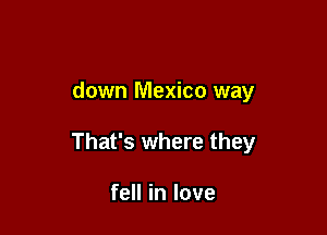 down Mexico way

That's where they

fell in love