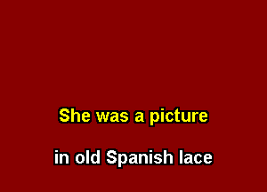 She was a picture

in old Spanish lace