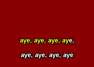 aye,aye,aye,aye,

aye,aye,aye,aye