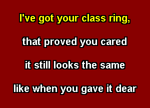 I've got your class ring,

that proved you cared
it still looks the same

like when you gave it dear