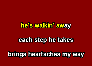 he's walkin' away

each step he takes

brings heartaches my way