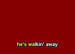 he's walkin' away