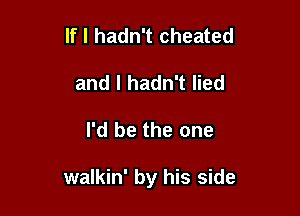 If I hadn't cheated
and I hadn't lied

I'd be the one

walkin' by his side