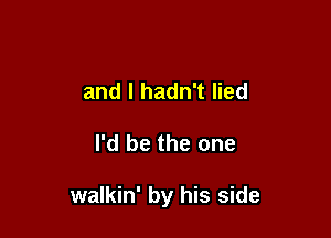 and I hadn't lied

I'd be the one

walkin' by his side