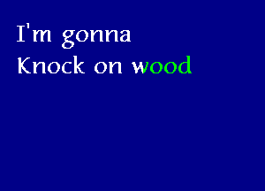 I'm gonna
Knock on wood