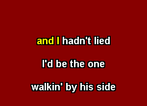 and I hadn't lied

I'd be the one

walkin' by his side